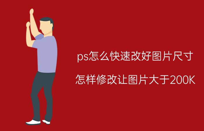 ps怎么快速改好图片尺寸 怎样修改让图片大于200K？